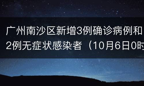 广州南沙区新增3例确诊病例和2例无症状感染者（10月6日0时至12时）