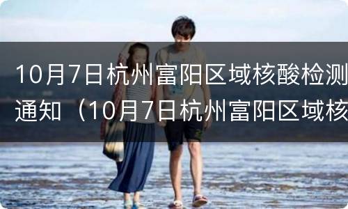 10月7日杭州富阳区域核酸检测通知（10月7日杭州富阳区域核酸检测通知怎么写）