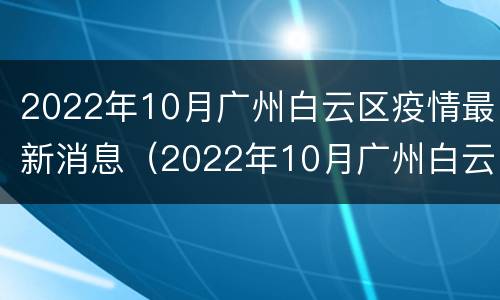 2022年10月广州白云区疫情最新消息（2022年10月广州白云区疫情最新消息及时间）