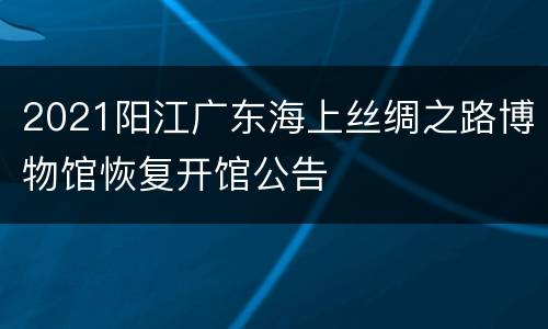2021阳江广东海上丝绸之路博物馆恢复开馆公告
