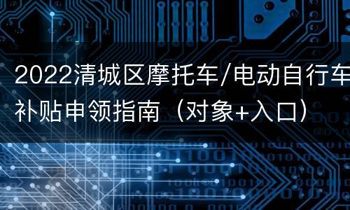 2022清城区摩托车/电动自行车补贴申领指南（对象+入口）