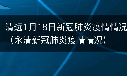 清远1月18日新冠肺炎疫情情况（永清新冠肺炎疫情情况）
