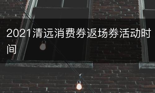 2021清远消费券返场券活动时间