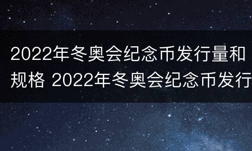 2022年冬奥会纪念币发行量和规格 2022年冬奥会纪念币发行计划