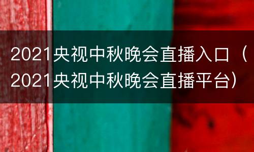 2021央视中秋晚会直播入口（2021央视中秋晚会直播平台）