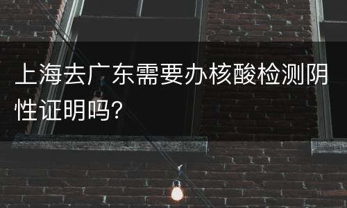上海去广东需要办核酸检测阴性证明吗？