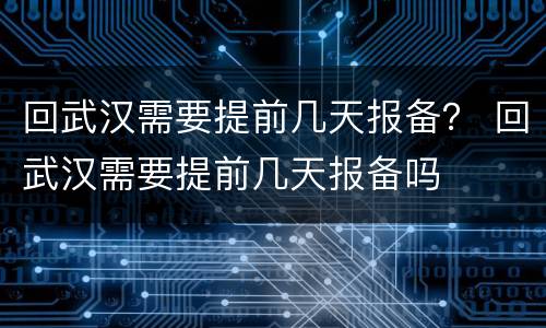 回武汉需要提前几天报备？ 回武汉需要提前几天报备吗