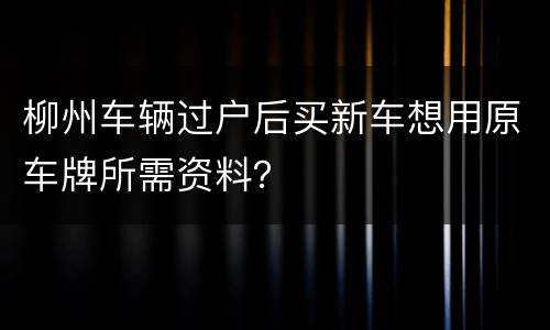 柳州车辆过户后买新车想用原车牌所需资料？