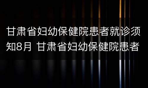 甘肃省妇幼保健院患者就诊须知8月 甘肃省妇幼保健院患者就诊须知8月9日