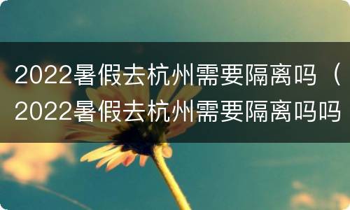 2022暑假去杭州需要隔离吗（2022暑假去杭州需要隔离吗吗）