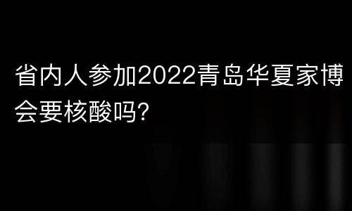 省内人参加2022青岛华夏家博会要核酸吗？