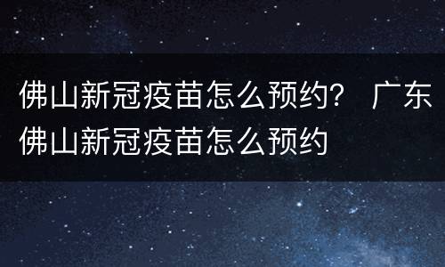 佛山新冠疫苗怎么预约？ 广东佛山新冠疫苗怎么预约