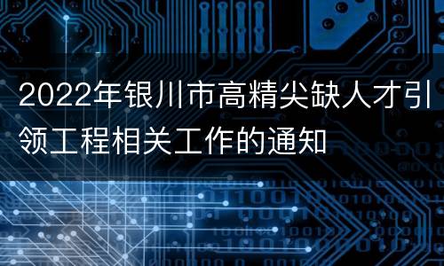 2022年银川市高精尖缺人才引领工程相关工作的通知