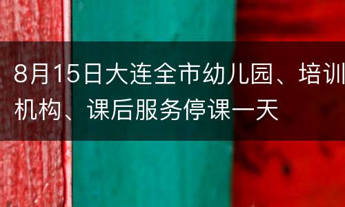 8月15日大连全市幼儿园、培训机构、课后服务停课一天