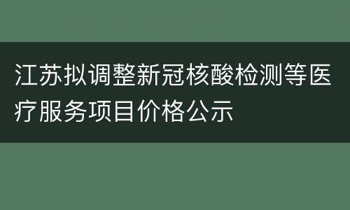 江苏拟调整新冠核酸检测等医疗服务项目价格公示