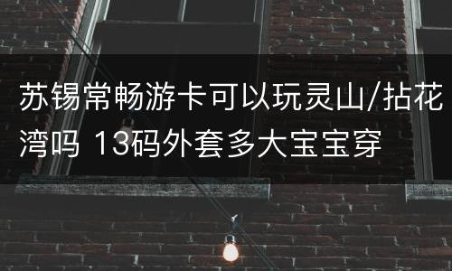 苏锡常畅游卡可以玩灵山/拈花湾吗 13码外套多大宝宝穿