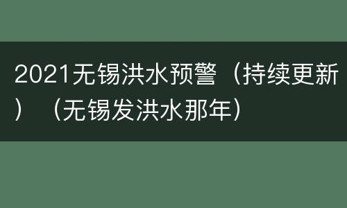 2021无锡洪水预警（持续更新）（无锡发洪水那年）