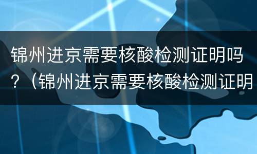 锦州进京需要核酸检测证明吗?（锦州进京需要核酸检测证明吗今天）