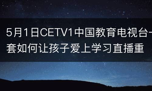 5月1日CETV1中国教育电视台一套如何让孩子爱上学习直播重播入口