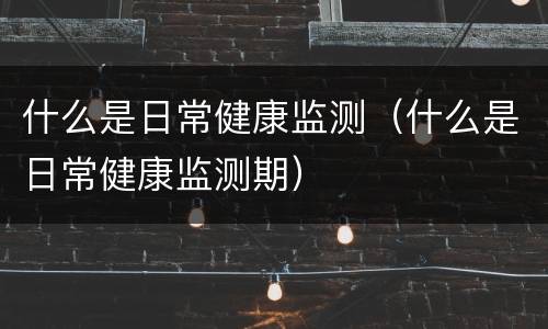 什么是日常健康监测（什么是日常健康监测期）
