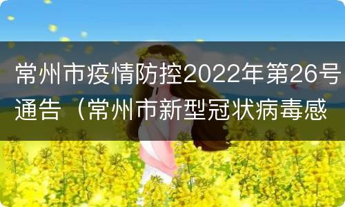 常州市疫情防控2022年第26号通告（常州市新型冠状病毒感染的肺炎疫情防控指挥部）