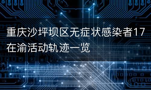 重庆沙坪坝区无症状感染者17在渝活动轨迹一览