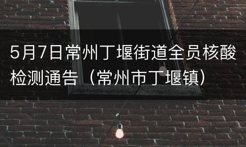 5月7日常州丁堰街道全员核酸检测通告（常州市丁堰镇）