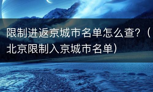 限制进返京城市名单怎么查?（北京限制入京城市名单）