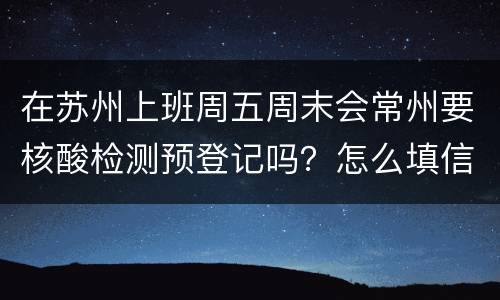 在苏州上班周五周末会常州要核酸检测预登记吗？怎么填信息？