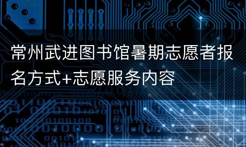 常州武进图书馆暑期志愿者报名方式+志愿服务内容