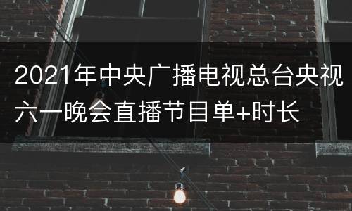 2021年中央广播电视总台央视六一晚会直播节目单+时长