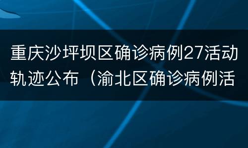 重庆沙坪坝区确诊病例27活动轨迹公布（渝北区确诊病例活动轨迹公告）