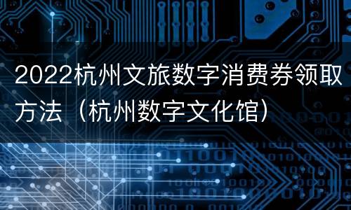 2022杭州文旅数字消费券领取方法（杭州数字文化馆）