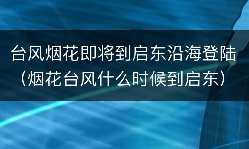 台风烟花即将到启东沿海登陆（烟花台风什么时候到启东）