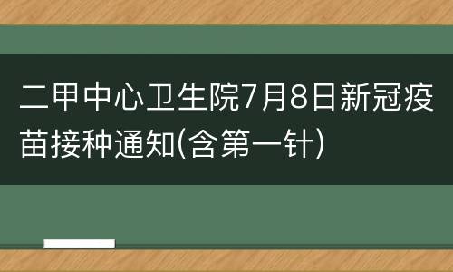 二甲中心卫生院7月8日新冠疫苗接种通知(含第一针)
