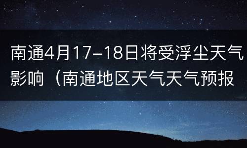 南通4月17-18日将受浮尘天气影响（南通地区天气天气预报）