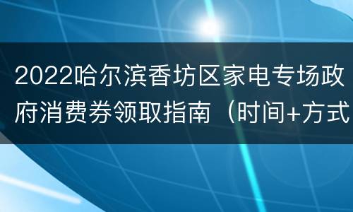 2022哈尔滨香坊区家电专场政府消费券领取指南（时间+方式+名单）