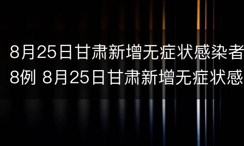 8月25日甘肃新增无症状感染者8例 8月25日甘肃新增无症状感染者8例疫情