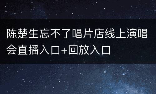 陈楚生忘不了唱片店线上演唱会直播入口+回放入口