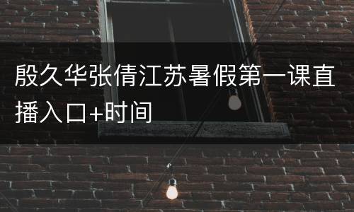 殷久华张倩江苏暑假第一课直播入口+时间