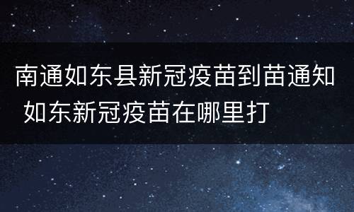 南通如东县新冠疫苗到苗通知 如东新冠疫苗在哪里打