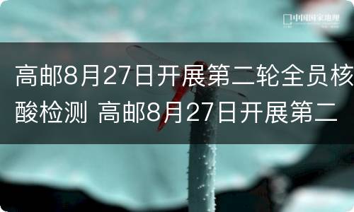 高邮8月27日开展第二轮全员核酸检测 高邮8月27日开展第二轮全员核酸检测活动