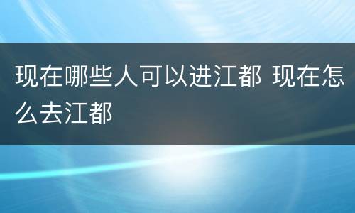 现在哪些人可以进江都 现在怎么去江都