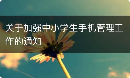 关于加强中小学生手机管理工作的通知