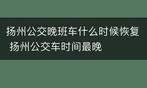 扬州公交晚班车什么时候恢复 扬州公交车时间最晚
