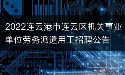2022连云港市连云区机关事业单位劳务派遣用工招聘公告