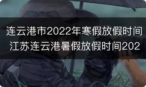 连云港市2022年寒假放假时间 江苏连云港暑假放假时间2020