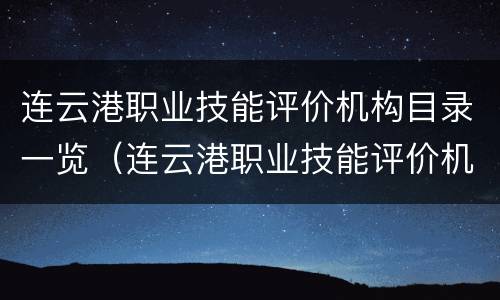 连云港职业技能评价机构目录一览（连云港职业技能评价机构目录一览表最新）
