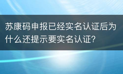 苏康码申报已经实名认证后为什么还提示要实名认证?