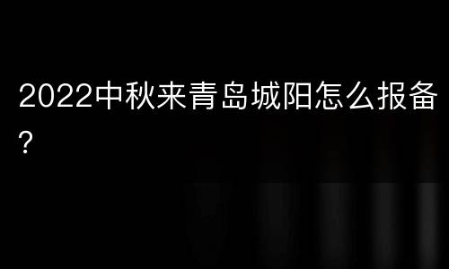 2022中秋来青岛城阳怎么报备？